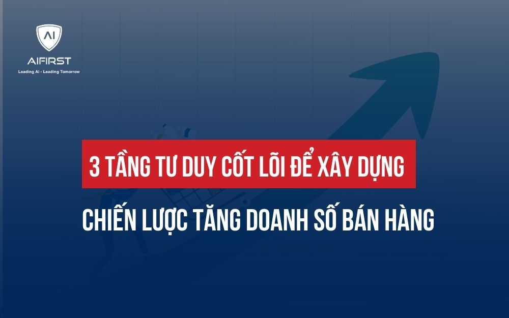3 TẦNG TƯ DUY CỐT LÕI ĐỂ CHIẾN LƯỢC TĂNG DOANH SỐ BÁN HÀNG BỀN VỮNG